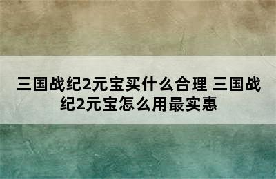 三国战纪2元宝买什么合理 三国战纪2元宝怎么用最实惠